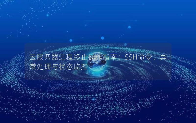 云服务器进程终止操作指南：SSH命令、异常处理与状态监控