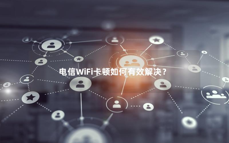 电信WiFi卡顿如何有效解决？