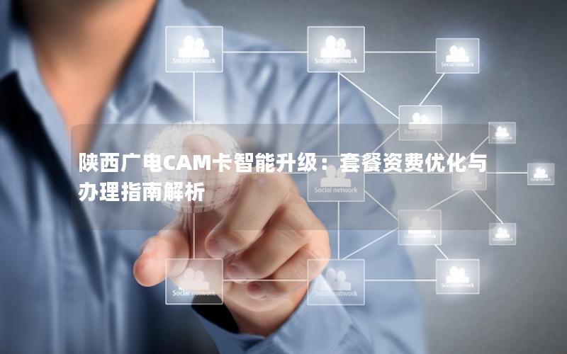 陕西广电CAM卡智能升级：套餐资费优化与办理指南解析