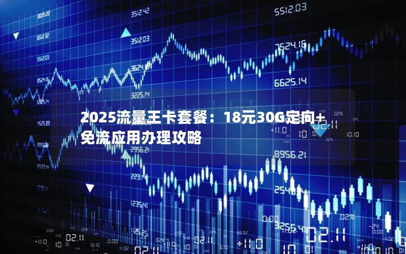 2025流量王卡套餐：18元30G定向+免流应用办理攻略