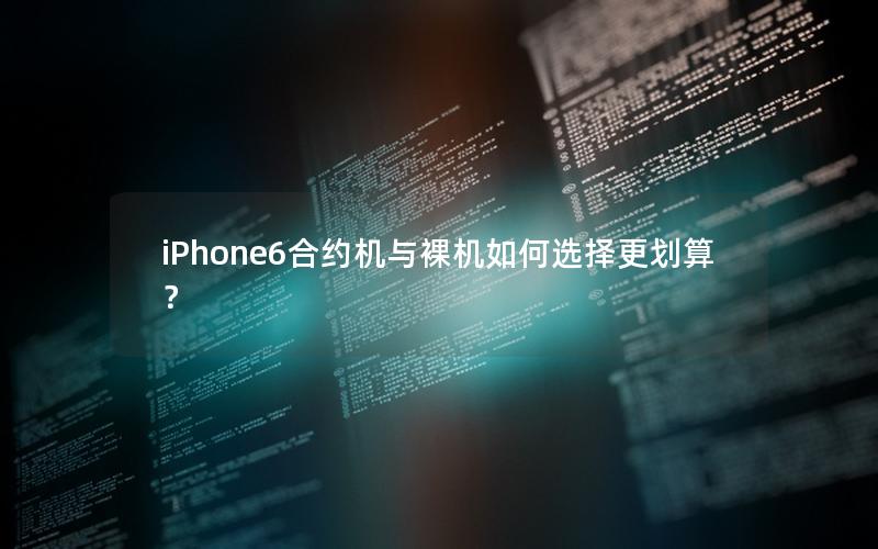 iPhone6合约机与裸机如何选择更划算？