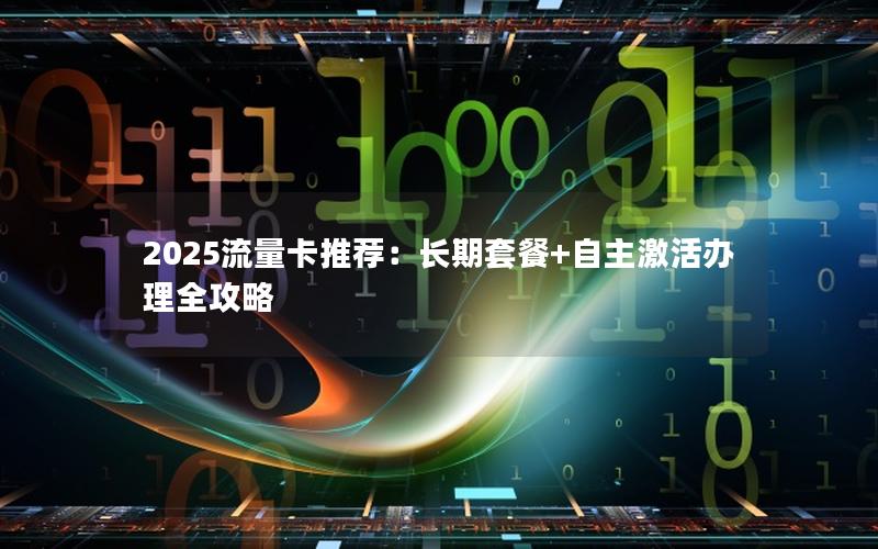 2025流量卡推荐：长期套餐+自主激活办理全攻略