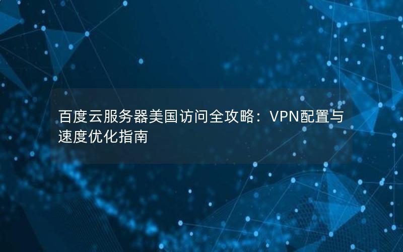 百度云服务器美国访问全攻略：VPN配置与速度优化指南