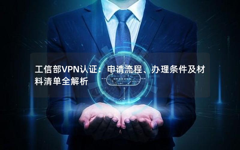 工信部VPN认证：申请流程、办理条件及材料清单全解析