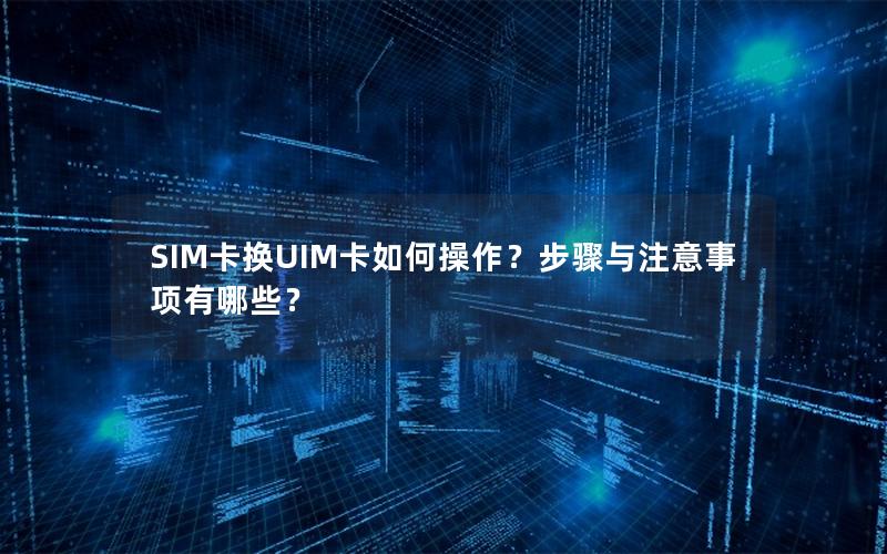 SIM卡换UIM卡如何操作？步骤与注意事项有哪些？