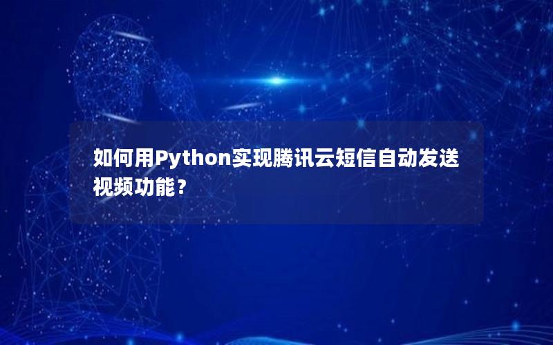 如何用Python实现腾讯云短信自动发送视频功能？