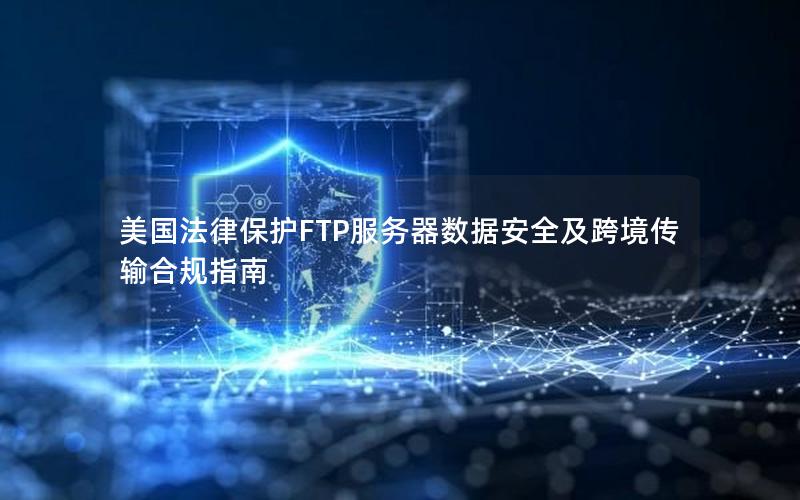 美国法律保护FTP服务器数据安全及跨境传输合规指南