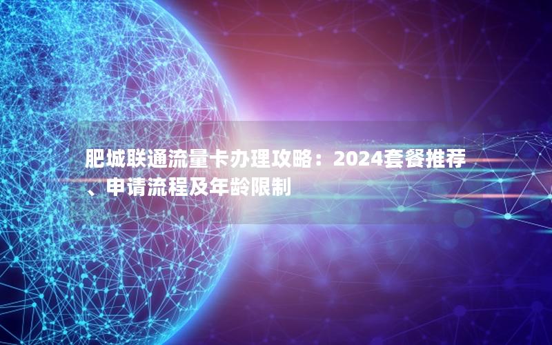 肥城联通流量卡办理攻略：2024套餐推荐、申请流程及年龄限制