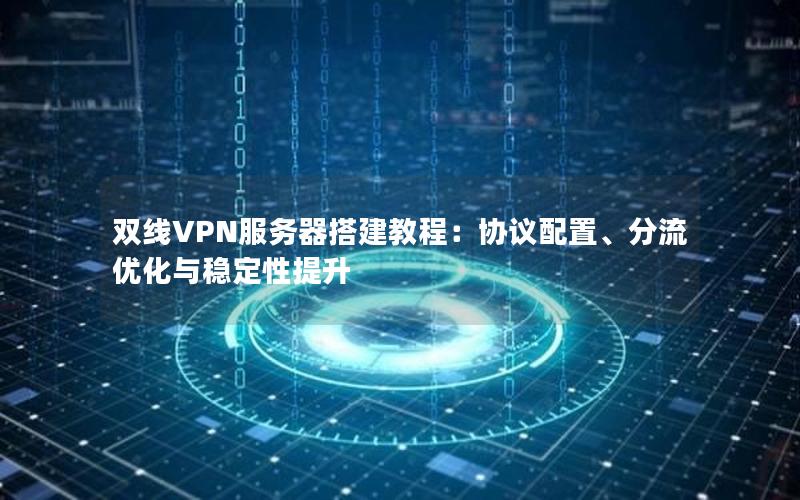 双线VPN服务器搭建教程：协议配置、分流优化与稳定性提升