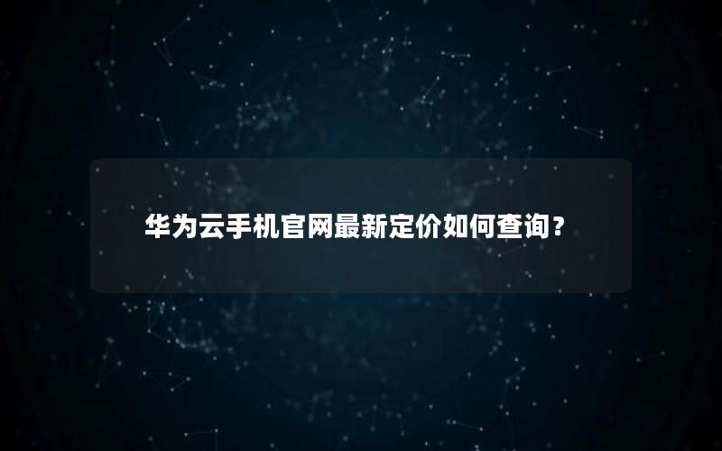 华为云手机官网最新定价如何查询？