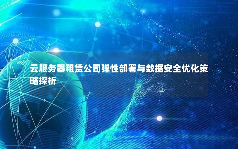 云服务器租赁公司弹性部署与数据安全优化策略探析