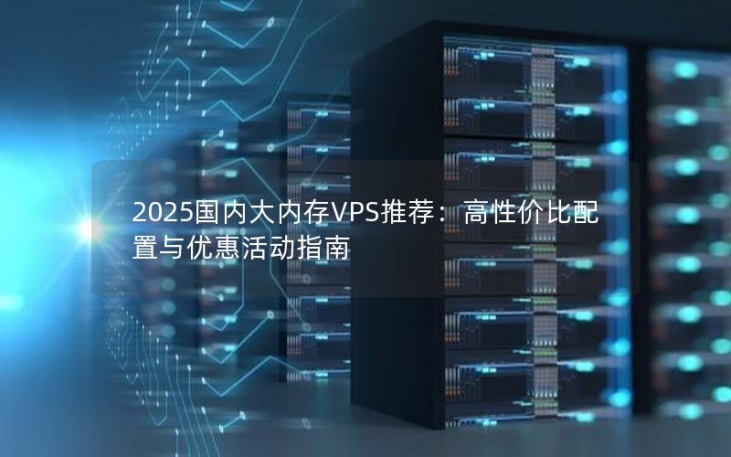 2025国内大内存VPS推荐：高性价比配置与优惠活动指南