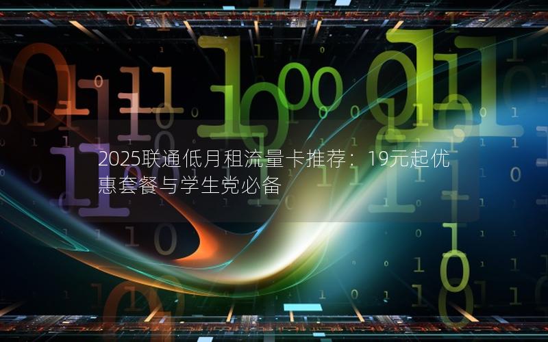 2025联通低月租流量卡推荐：19元起优惠套餐与学生党必备