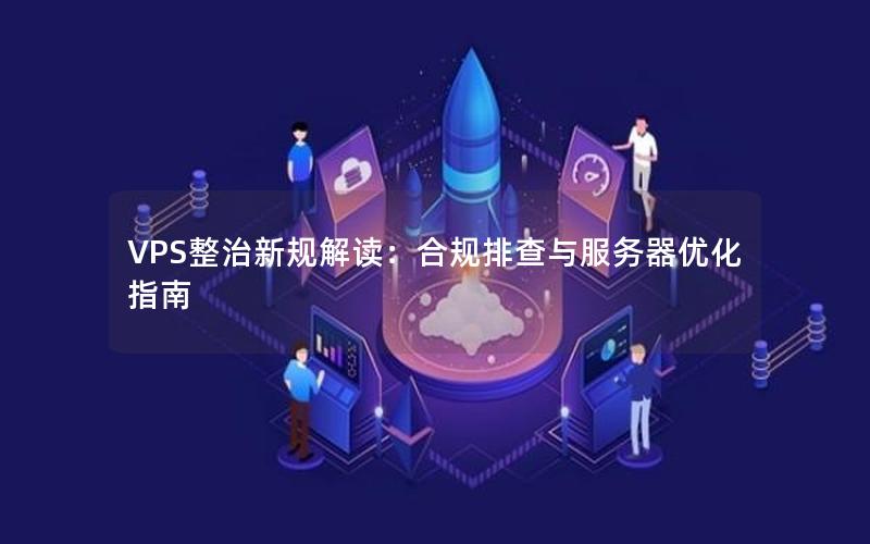 VPS整治新规解读：合规排查与服务器优化指南