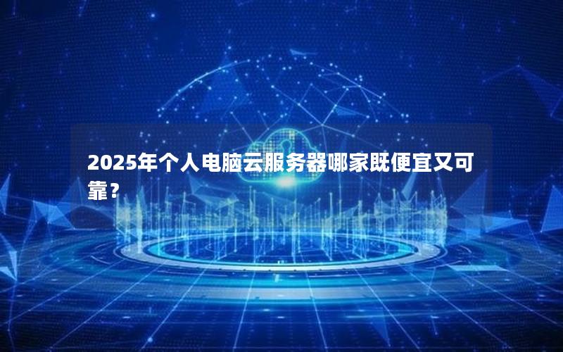 2025年个人电脑云服务器哪家既便宜又可靠？