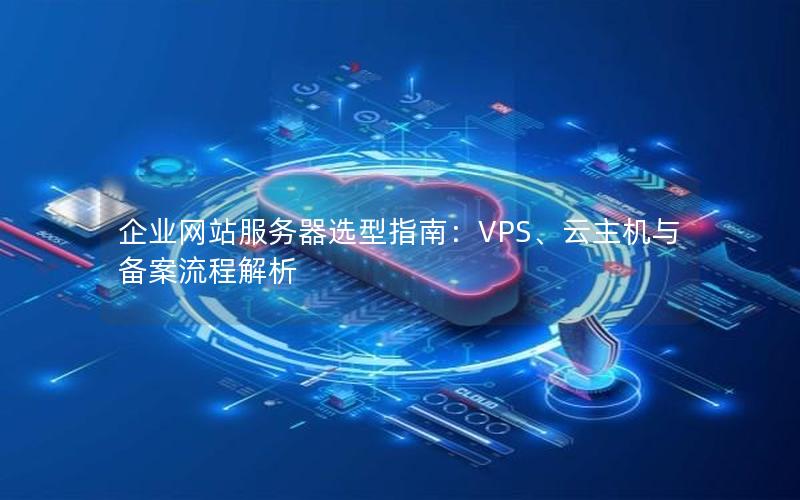 企业网站服务器选型指南：VPS、云主机与备案流程解析