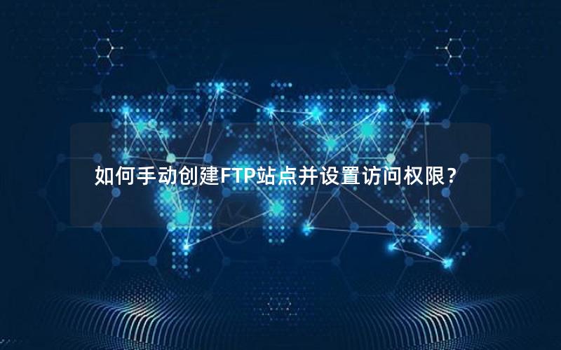 如何手动创建FTP站点并设置访问权限？