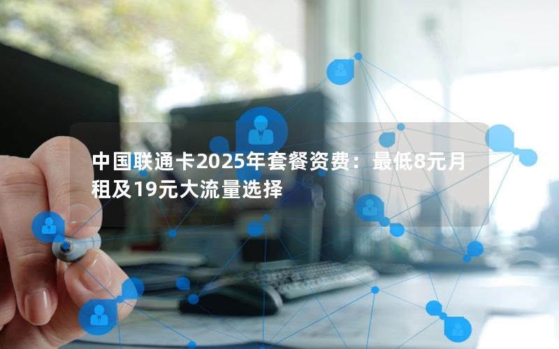 中国联通卡2025年套餐资费：最低8元月租及19元大流量选择