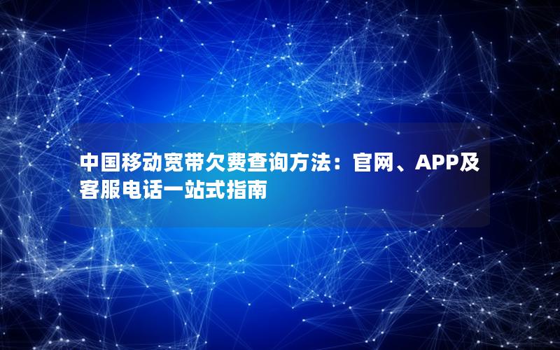 中国移动宽带欠费查询方法：官网、APP及客服电话一站式指南