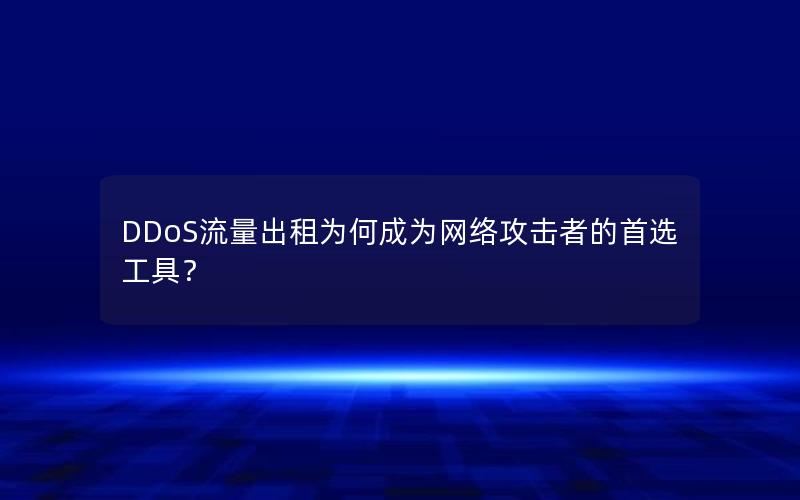 DDoS流量出租为何成为网络攻击者的首选工具？