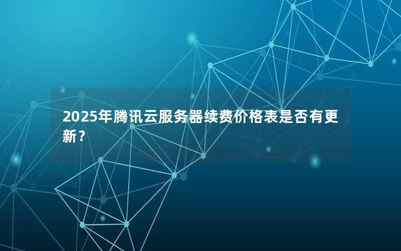 2025年腾讯云服务器续费价格表是否有更新？