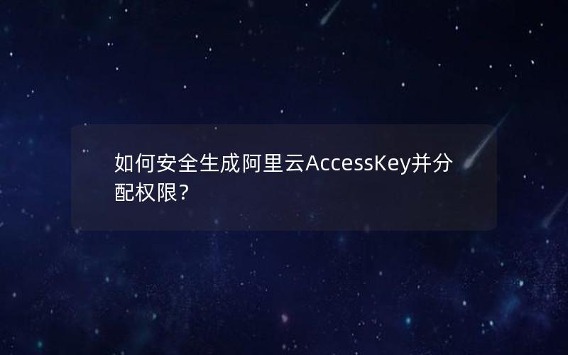 如何安全生成阿里云AccessKey并分配权限？