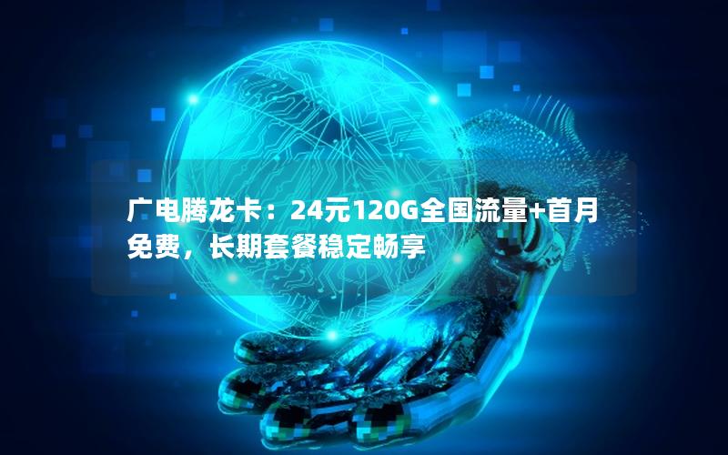 广电腾龙卡：24元120G全国流量+首月免费，长期套餐稳定畅享