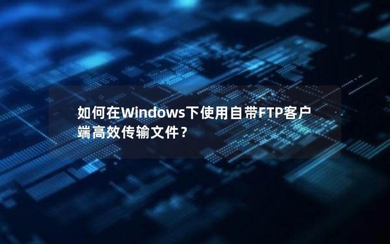 如何在Windows下使用自带FTP客户端高效传输文件？