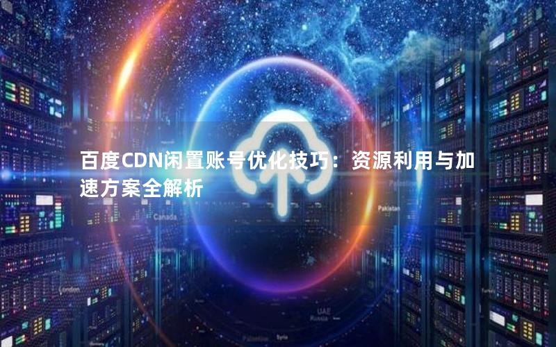 百度CDN闲置账号优化技巧：资源利用与加速方案全解析