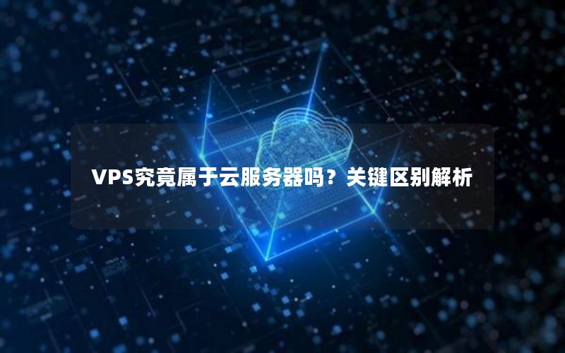 VPS究竟属于云服务器吗？关键区别解析