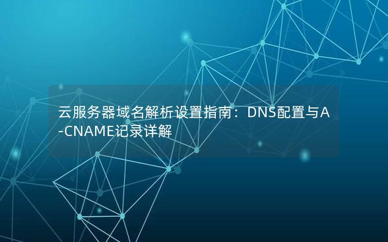 云服务器域名解析设置指南：DNS配置与A-CNAME记录详解