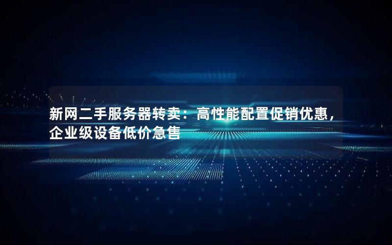 新网二手服务器转卖：高性能配置促销优惠，企业级设备低价急售