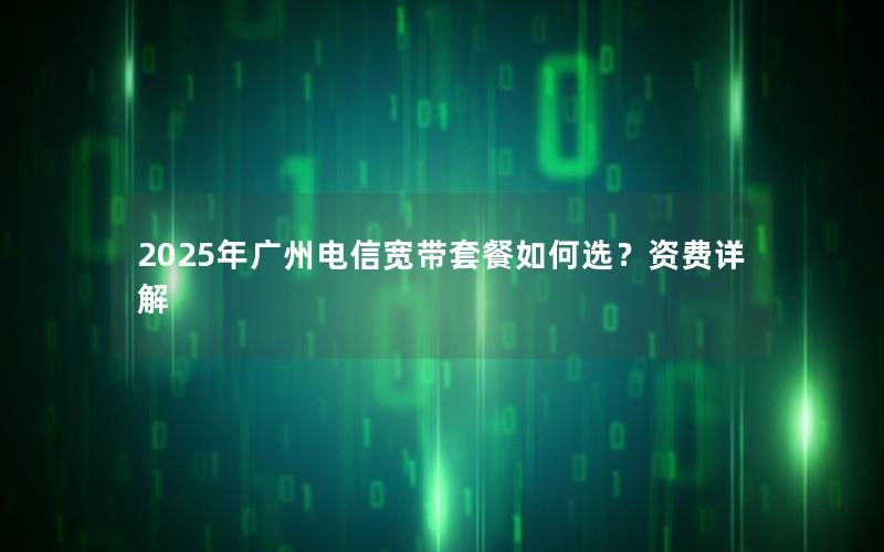 2025年广州电信宽带套餐如何选？资费详解