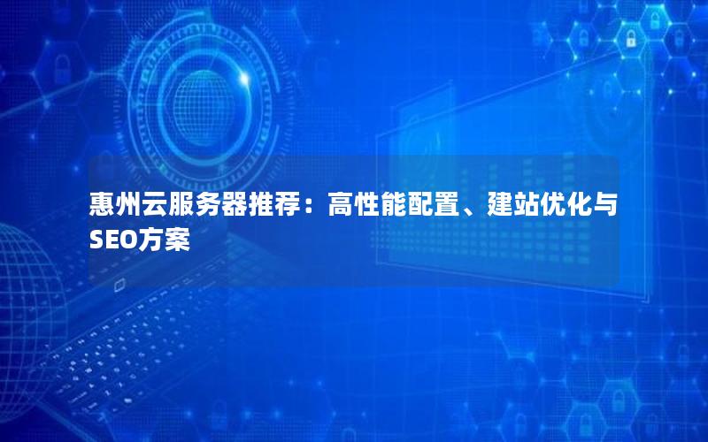 惠州云服务器推荐：高性能配置、建站优化与SEO方案