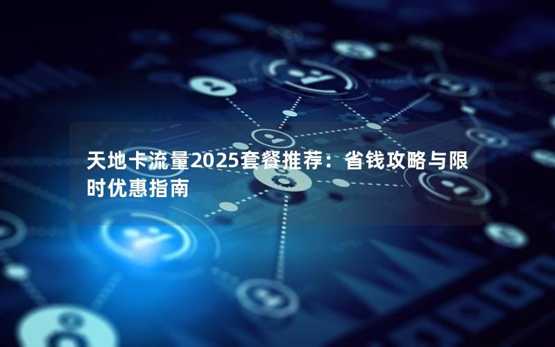 天地卡流量2025套餐推荐：省钱攻略与限时优惠指南