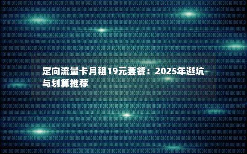 定向流量卡月租19元套餐：2025年避坑与划算推荐