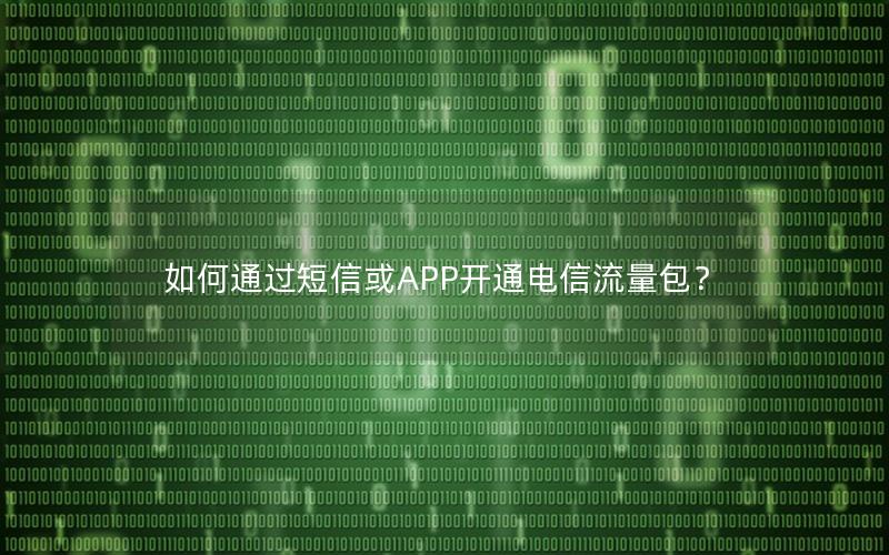 如何通过短信或APP开通电信流量包？