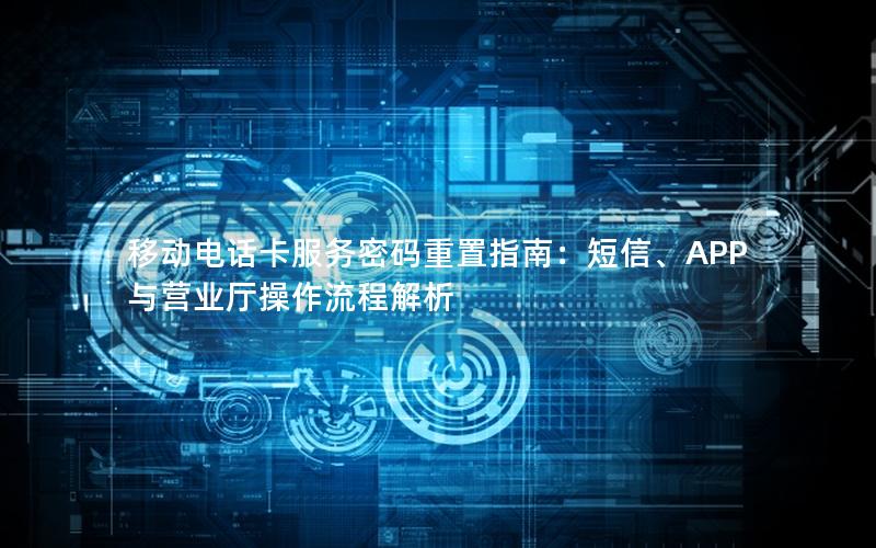 移动电话卡服务密码重置指南：短信、APP与营业厅操作流程解析