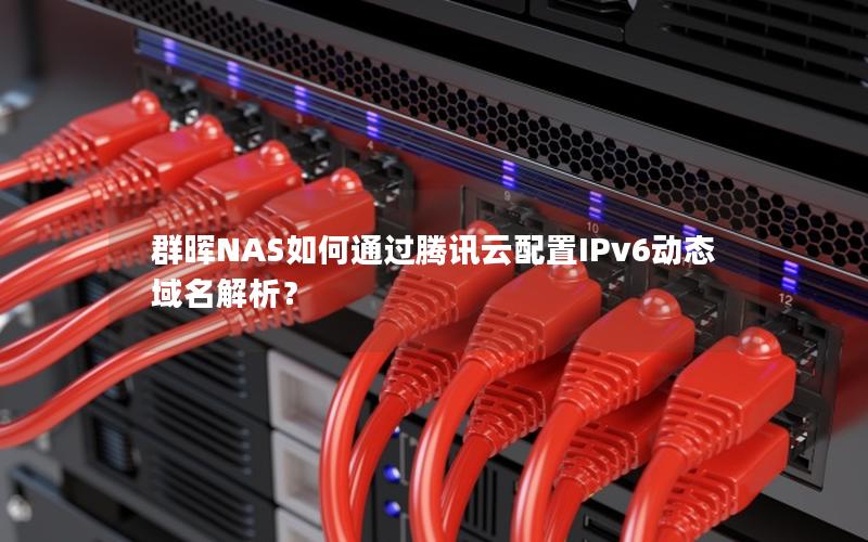 群晖NAS如何通过腾讯云配置IPv6动态域名解析？