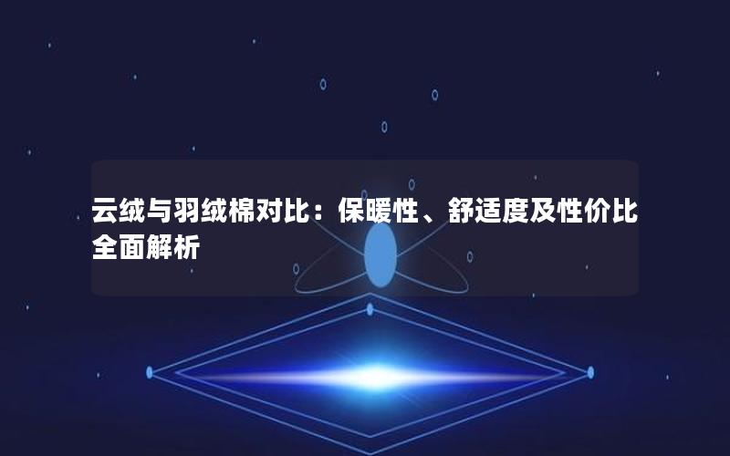 云绒与羽绒棉对比：保暖性、舒适度及性价比全面解析