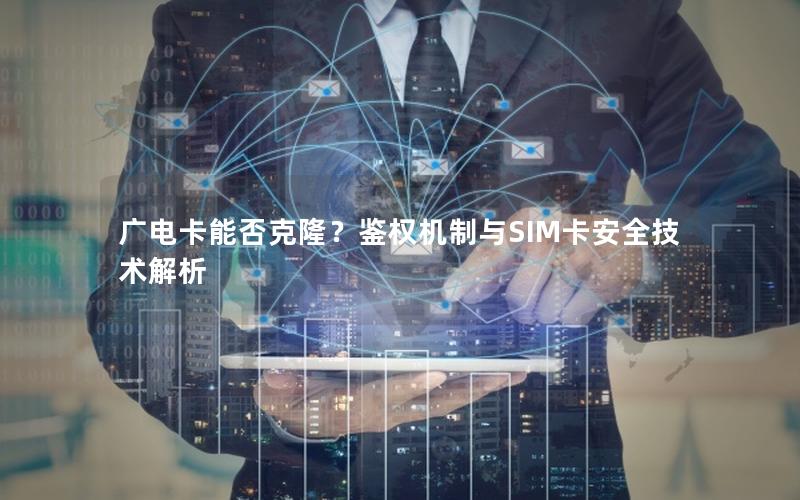 广电卡能否克隆？鉴权机制与SIM卡安全技术解析