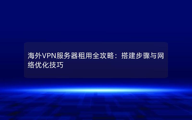 海外VPN服务器租用全攻略：搭建步骤与网络优化技巧