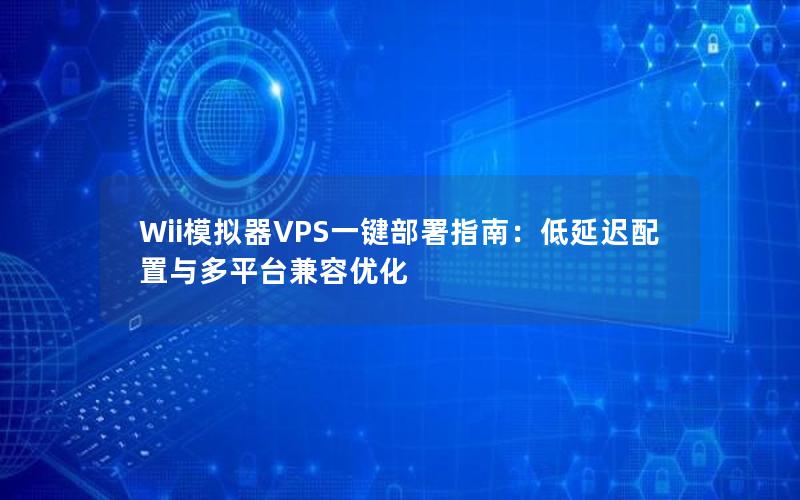 Wii模拟器VPS一键部署指南：低延迟配置与多平台兼容优化