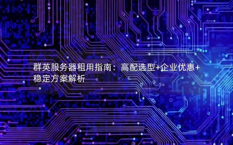 群英服务器租用指南：高配选型+企业优惠+稳定方案解析