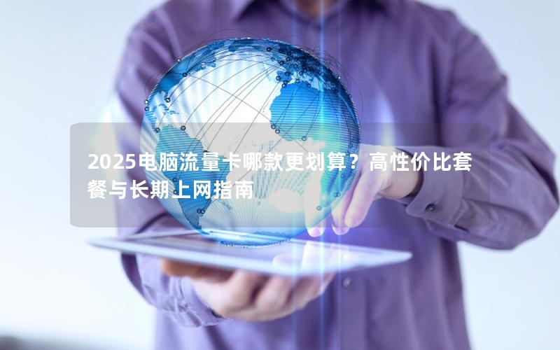 2025电脑流量卡哪款更划算？高性价比套餐与长期上网指南