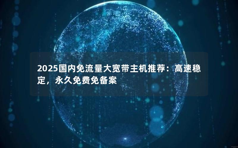 2025国内免流量大宽带主机推荐：高速稳定，永久免费免备案