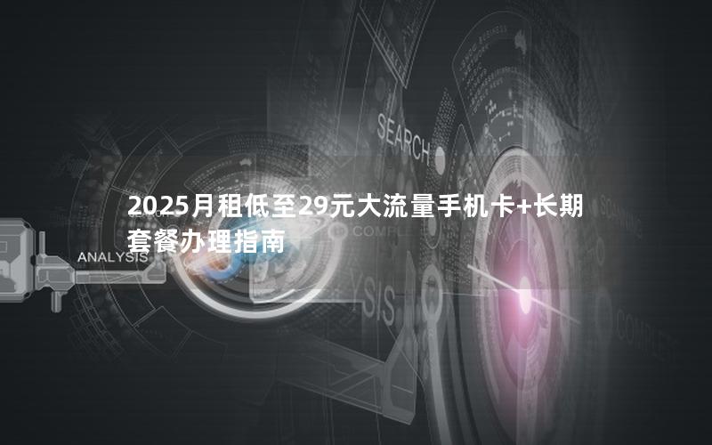 2025月租低至29元大流量手机卡+长期套餐办理指南