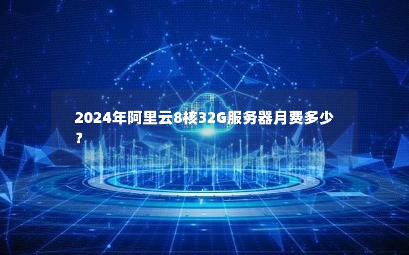 2024年阿里云8核32G服务器月费多少？