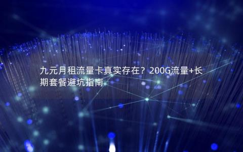 九元月租流量卡真实存在？200G流量+长期套餐避坑指南