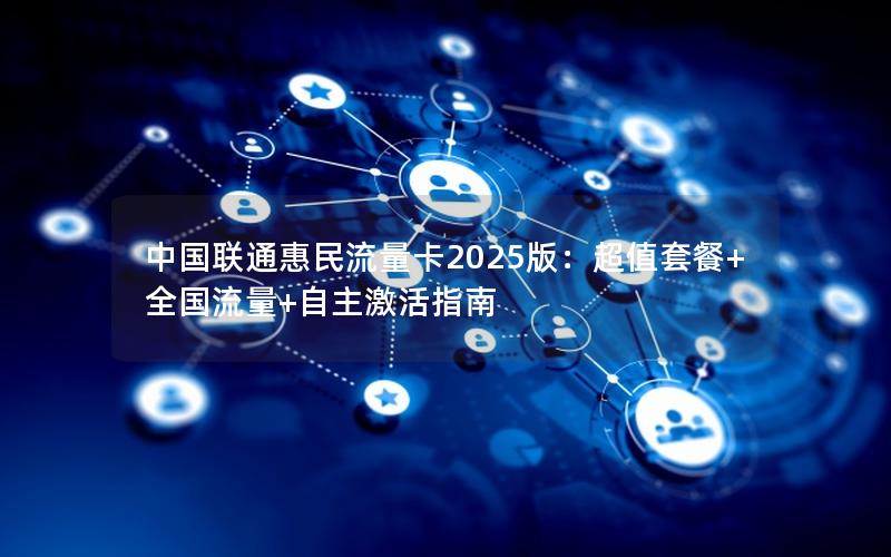 中国联通惠民流量卡2025版：超值套餐+全国流量+自主激活指南